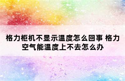 格力柜机不显示温度怎么回事 格力空气能温度上不去怎么办